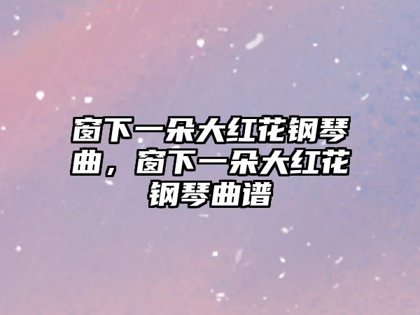 窗下一朵大紅花鋼琴曲，窗下一朵大紅花鋼琴曲譜