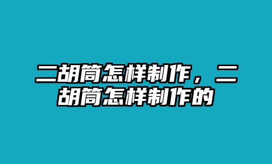 二胡筒怎樣制作，二胡筒怎樣制作的