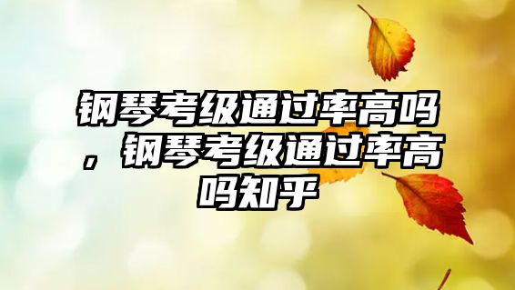 鋼琴考級通過率高嗎，鋼琴考級通過率高嗎知乎