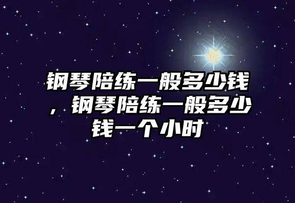 鋼琴陪練一般多少錢，鋼琴陪練一般多少錢一個(gè)小時(shí)