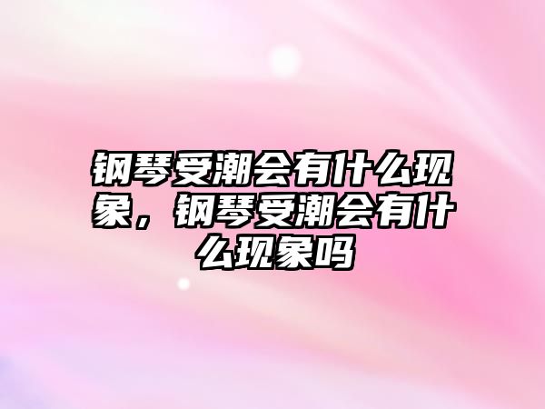 鋼琴受潮會有什么現象，鋼琴受潮會有什么現象嗎