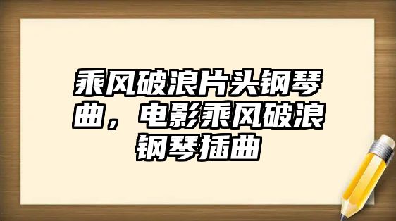 乘風破浪片頭鋼琴曲，電影乘風破浪鋼琴插曲