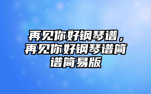 再見你好鋼琴譜，再見你好鋼琴譜簡譜簡易版