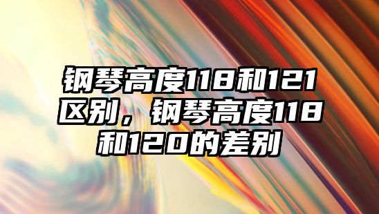 鋼琴高度118和121區(qū)別，鋼琴高度118和120的差別