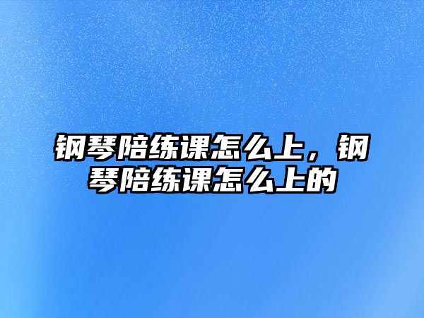 鋼琴陪練課怎么上，鋼琴陪練課怎么上的