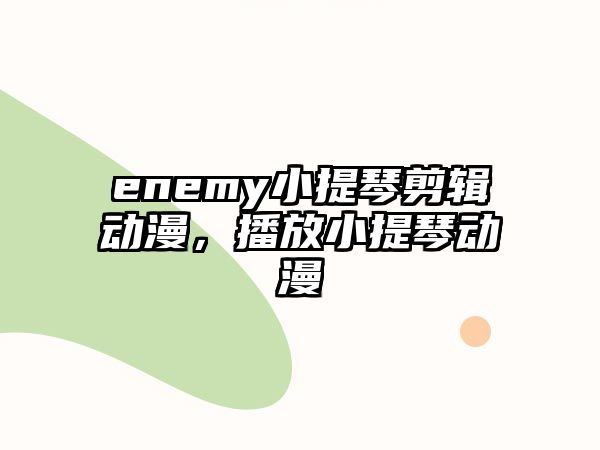 enemy小提琴剪輯動漫，播放小提琴動漫