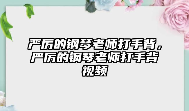 嚴厲的鋼琴老師打手背，嚴厲的鋼琴老師打手背視頻