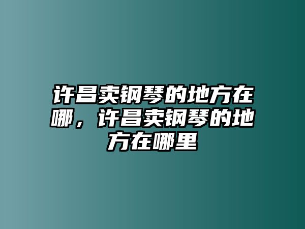 許昌賣(mài)鋼琴的地方在哪，許昌賣(mài)鋼琴的地方在哪里