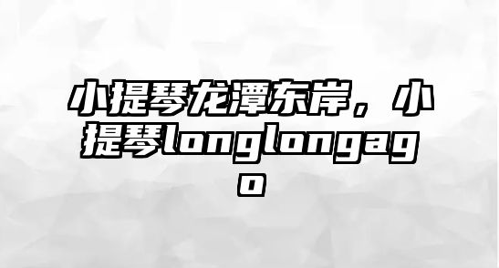 小提琴龍?zhí)稏|岸，小提琴longlongago