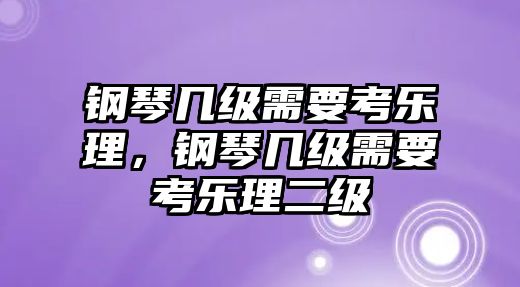 鋼琴幾級(jí)需要考樂理，鋼琴幾級(jí)需要考樂理二級(jí)