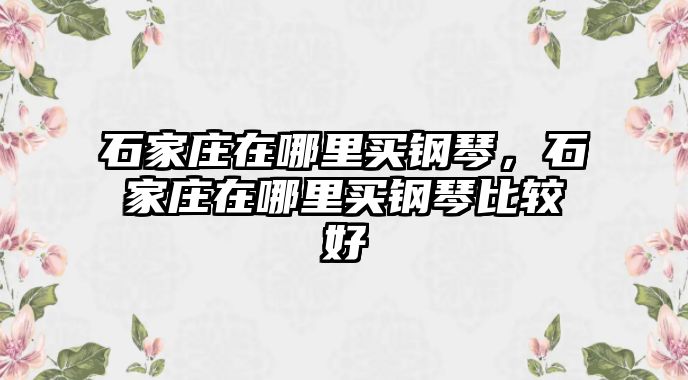 石家莊在哪里買鋼琴，石家莊在哪里買鋼琴比較好