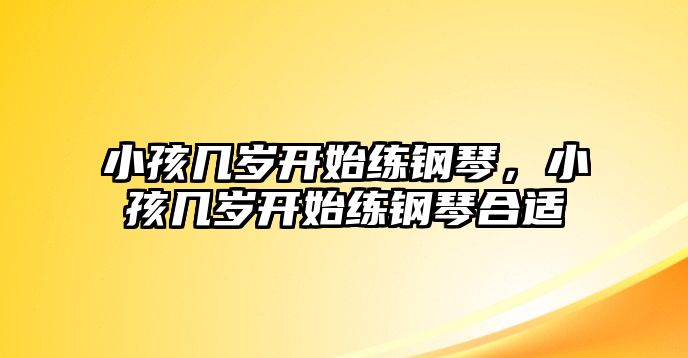 小孩幾歲開始練鋼琴，小孩幾歲開始練鋼琴合適