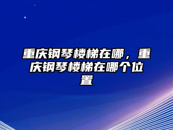 重慶鋼琴樓梯在哪，重慶鋼琴樓梯在哪個位置