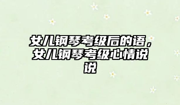 女兒鋼琴考級(jí)后的語(yǔ)，女兒鋼琴考級(jí)心情說(shuō)說(shuō)