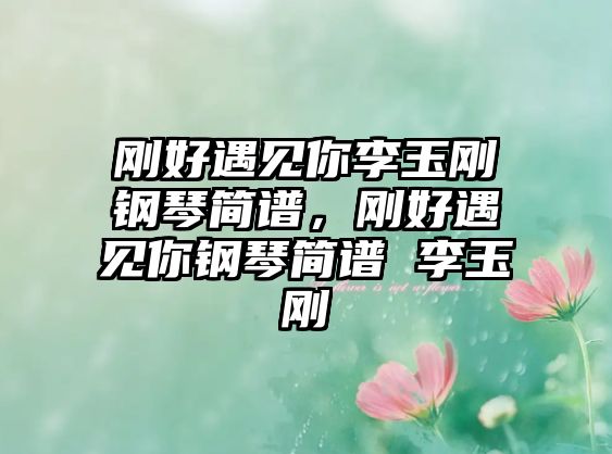 剛好遇見你李玉剛鋼琴簡譜，剛好遇見你鋼琴簡譜 李玉剛