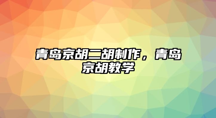 青島京胡二胡制作，青島京胡教學