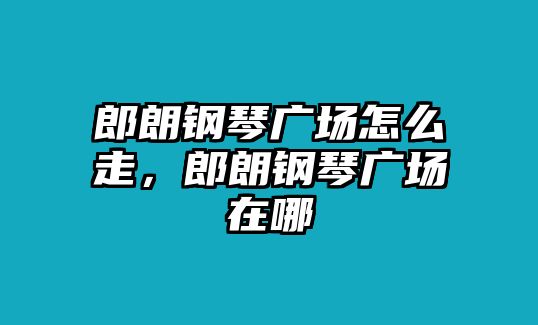 郎朗鋼琴廣場怎么走，郎朗鋼琴廣場在哪