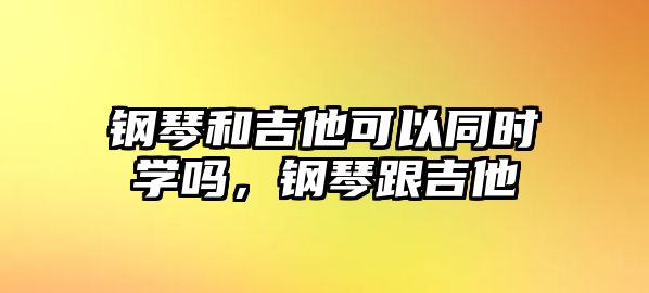 鋼琴和吉他可以同時學嗎，鋼琴跟吉他