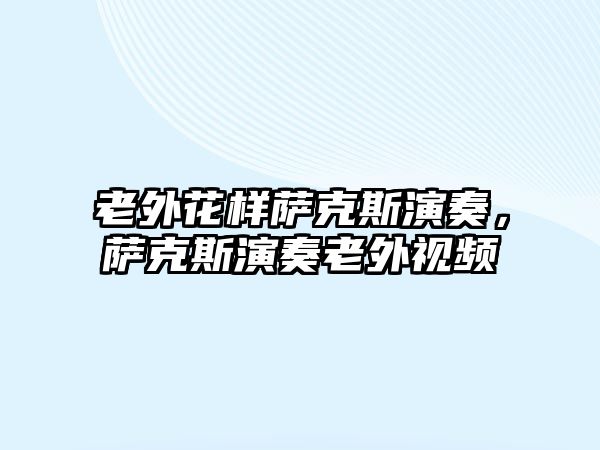 老外花樣薩克斯演奏，薩克斯演奏老外視頻