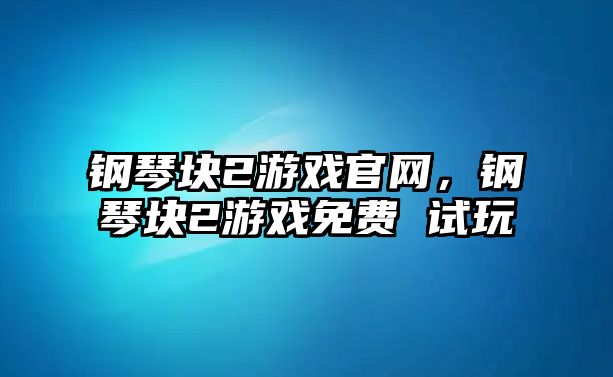 鋼琴塊2游戲官網，鋼琴塊2游戲免費 試玩