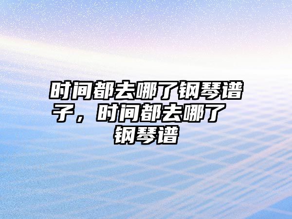 時間都去哪了鋼琴譜子，時間都去哪了 鋼琴譜