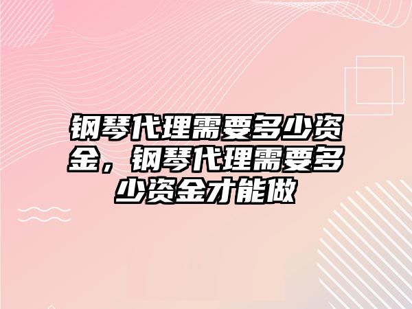 鋼琴代理需要多少資金，鋼琴代理需要多少資金才能做