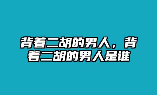 背著二胡的男人，背著二胡的男人是誰