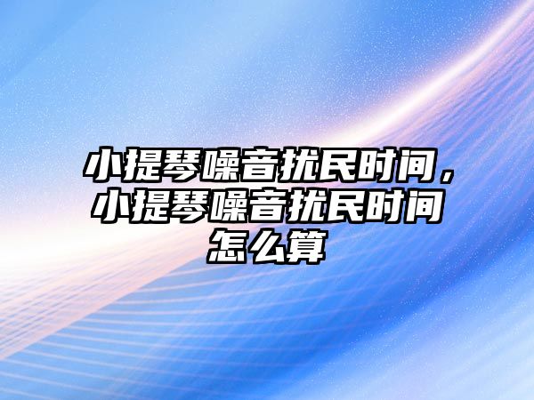 小提琴噪音擾民時間，小提琴噪音擾民時間怎么算