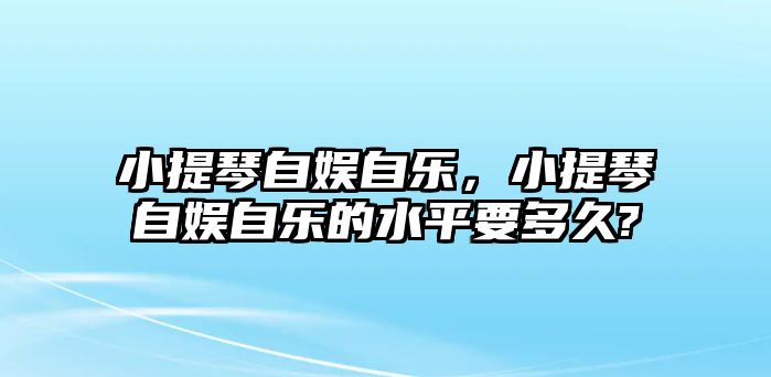 小提琴自娛自樂，小提琴自娛自樂的水平要多久?