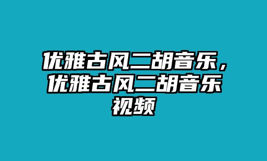 優雅古風二胡音樂，優雅古風二胡音樂視頻