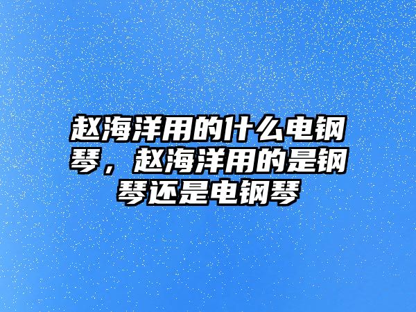 趙海洋用的什么電鋼琴，趙海洋用的是鋼琴還是電鋼琴