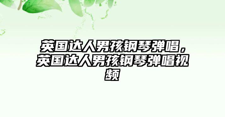 英國達(dá)人男孩鋼琴彈唱，英國達(dá)人男孩鋼琴彈唱視頻