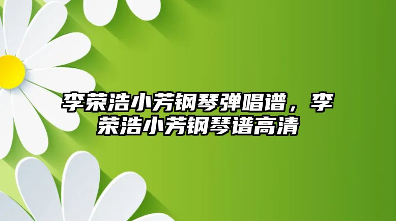 李榮浩小芳鋼琴?gòu)棾V，李榮浩小芳鋼琴譜高清