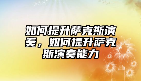 如何提升薩克斯演奏，如何提升薩克斯演奏能力