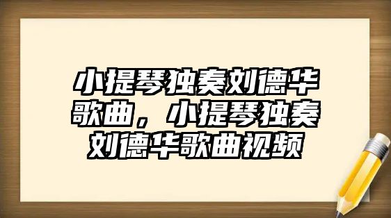 小提琴獨奏劉德華歌曲，小提琴獨奏劉德華歌曲視頻