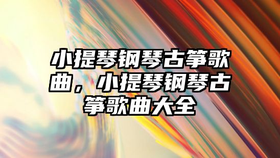 小提琴鋼琴古箏歌曲，小提琴鋼琴古箏歌曲大全