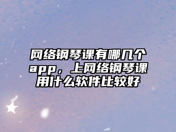 網絡鋼琴課有哪幾個app，上網絡鋼琴課用什么軟件比較好