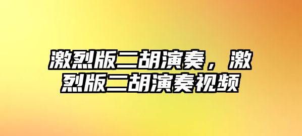 激烈版二胡演奏，激烈版二胡演奏視頻