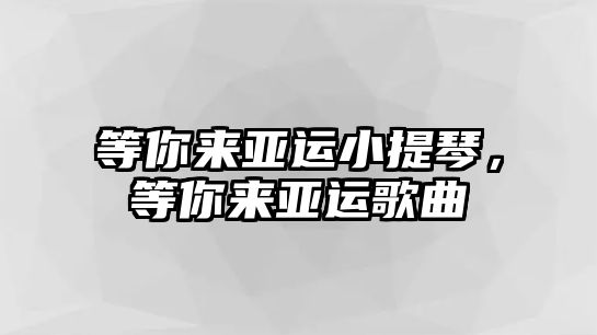 等你來(lái)亞運(yùn)小提琴，等你來(lái)亞運(yùn)歌曲