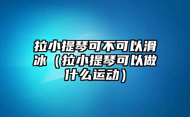 拉小提琴可不可以滑冰（拉小提琴可以做什么運動）