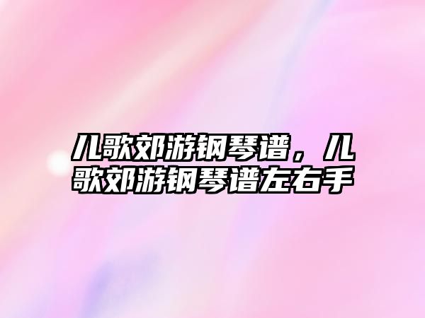 兒歌郊游鋼琴譜，兒歌郊游鋼琴譜左右手