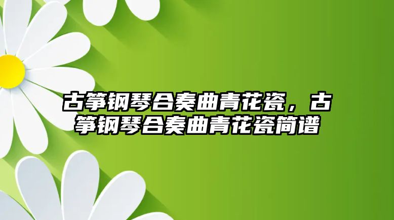 古箏鋼琴合奏曲青花瓷，古箏鋼琴合奏曲青花瓷簡譜