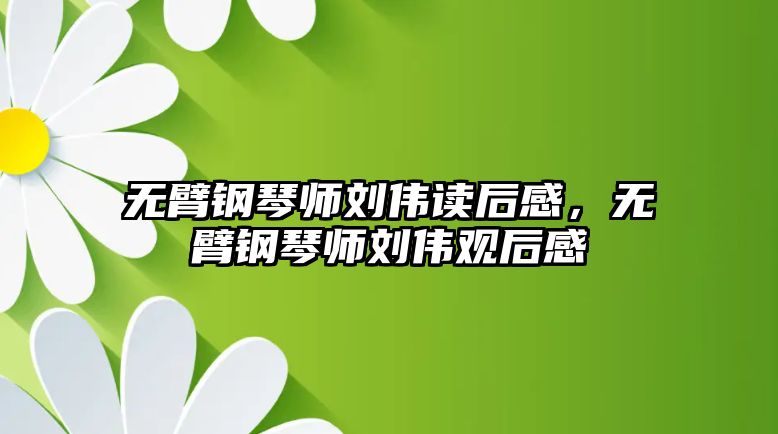 無臂鋼琴師劉偉讀后感，無臂鋼琴師劉偉觀后感