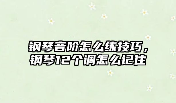 鋼琴音階怎么練技巧，鋼琴12個(gè)調(diào)怎么記住