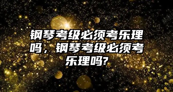 鋼琴考級必須考樂理嗎，鋼琴考級必須考樂理嗎?