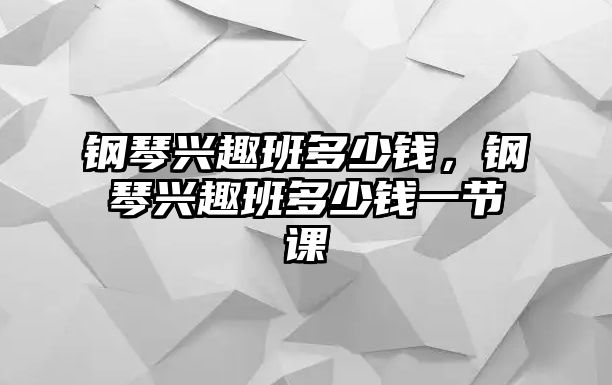 鋼琴興趣班多少錢，鋼琴興趣班多少錢一節(jié)課