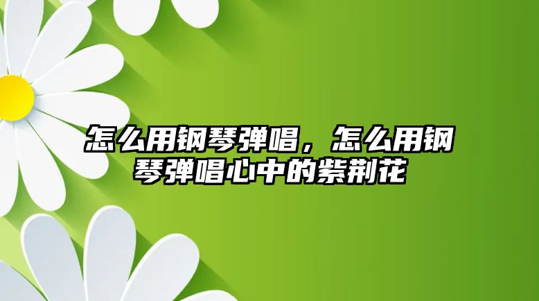 怎么用鋼琴彈唱，怎么用鋼琴彈唱心中的紫荊花