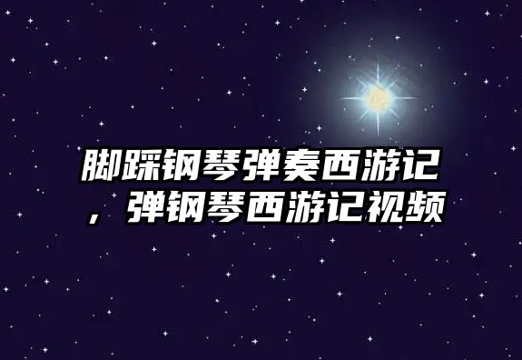 腳踩鋼琴彈奏西游記，彈鋼琴西游記視頻