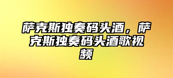 薩克斯獨奏碼頭酒，薩克斯獨奏碼頭酒歌視頻