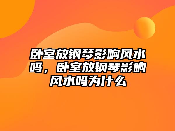 臥室放鋼琴影響風水嗎，臥室放鋼琴影響風水嗎為什么